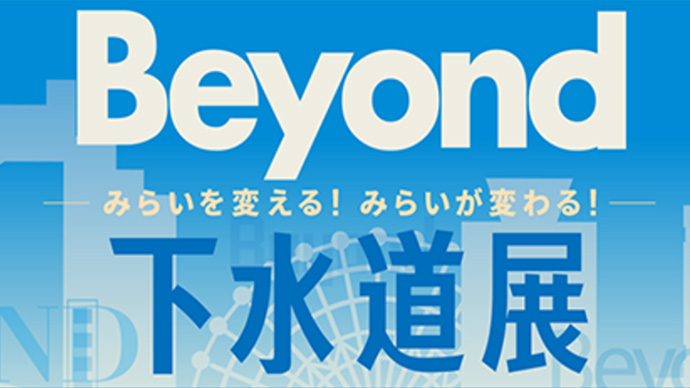 Beyond みらいを変える！ みらいが変わる！ 下水道展